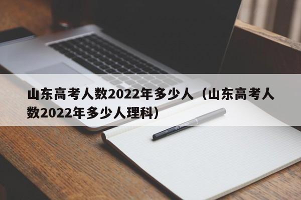 山东高考人数2022年多少人（山东高考人数2022年多少人理科）