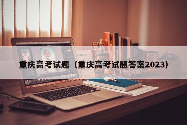 重庆高考试题（重庆高考试题答案2023）