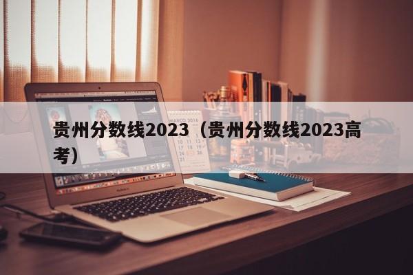 贵州分数线2023（贵州分数线2023高考）