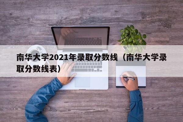 南华大学2021年录取分数线（南华大学录取分数线表）