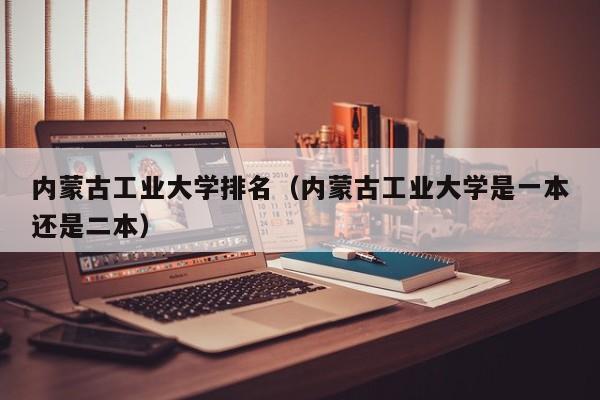 内蒙古工业大学排名（内蒙古工业大学是一本还是二本）