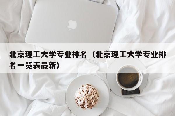 北京理工大学专业排名（北京理工大学专业排名一览表最新）