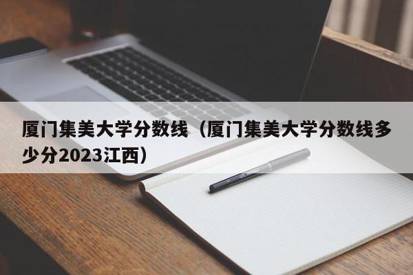 厦门集美大学分数线（厦门集美大学分数线多少分2023江西）