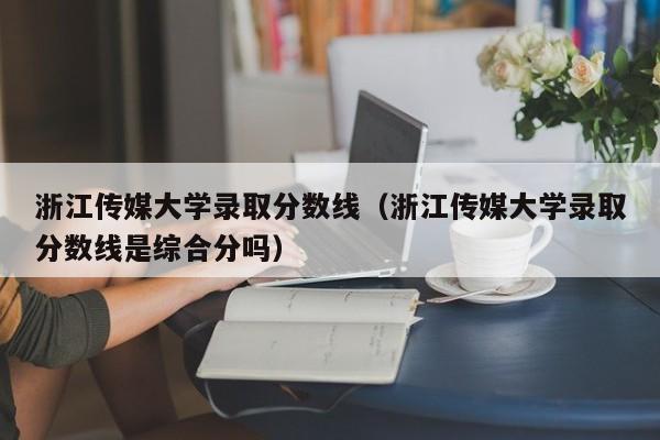 浙江传媒大学录取分数线（浙江传媒大学录取分数线是综合分吗）