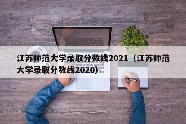 江苏师范大学录取分数线2021（江苏师范大学录取分数线2020）