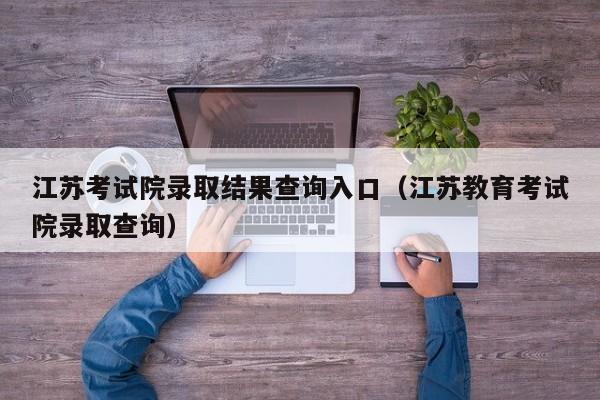 江苏考试院录取结果查询入口（江苏教育考试院录取查询）