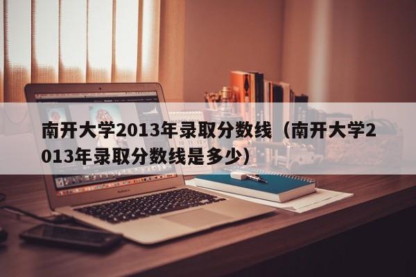 南开大学2013年录取分数线（南开大学2013年录取分数线是多少）