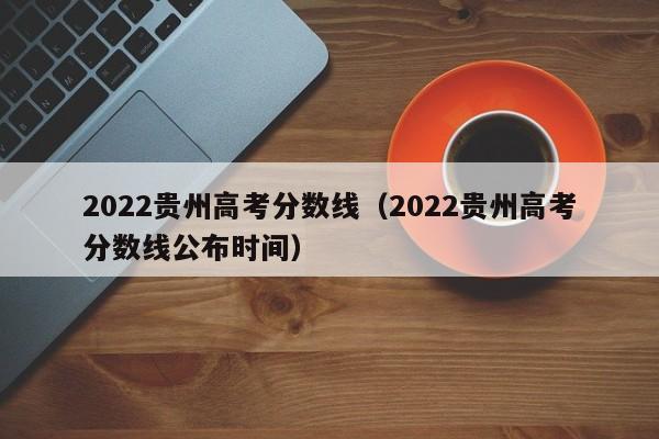 2022贵州高考分数线（2022贵州高考分数线公布时间）