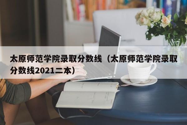 太原师范学院录取分数线（太原师范学院录取分数线2021二本）