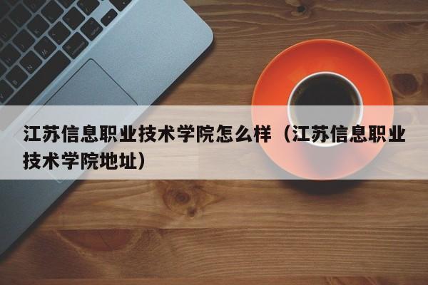 江苏信息职业技术学院怎么样（江苏信息职业技术学院地址）