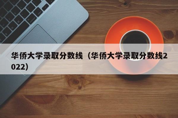 华侨大学录取分数线（华侨大学录取分数线2022）