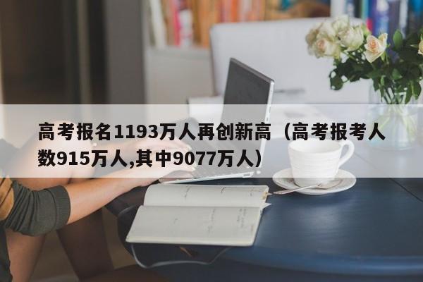 高考报名1193万人再创新高（高考报考人数915万人,其中9077万人）