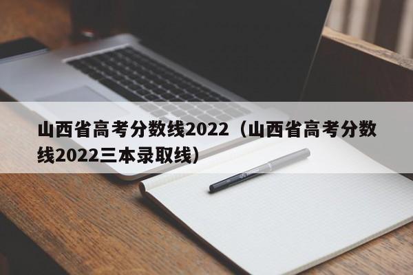 山西省高考分数线2022（山西省高考分数线2022三本录取线）