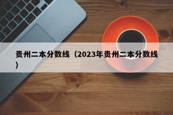 贵州二本分数线（2023年贵州二本分数线）