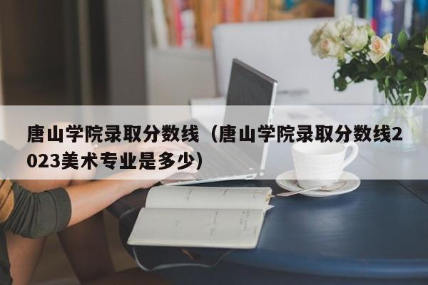 唐山学院录取分数线（唐山学院录取分数线2023美术专业是多少）