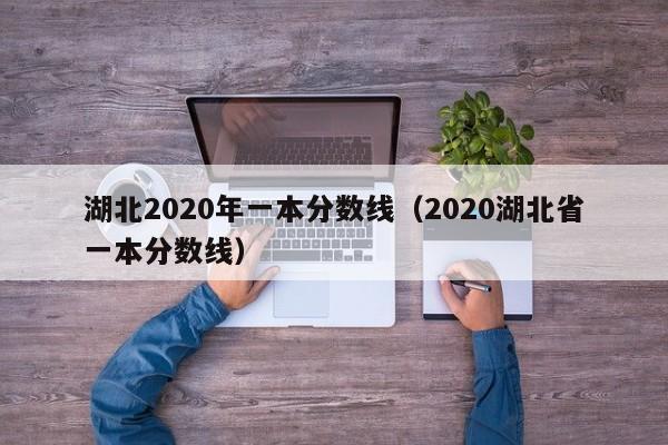 湖北2020年一本分数线（2020湖北省一本分数线）