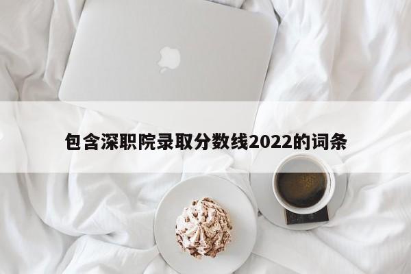 包含深职院录取分数线2022的词条