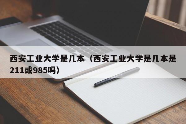 西安工业大学是几本（西安工业大学是几本是211或985吗）