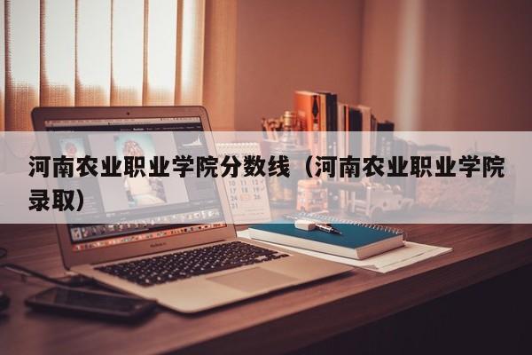 河南农业职业学院分数线（河南农业职业学院录取）