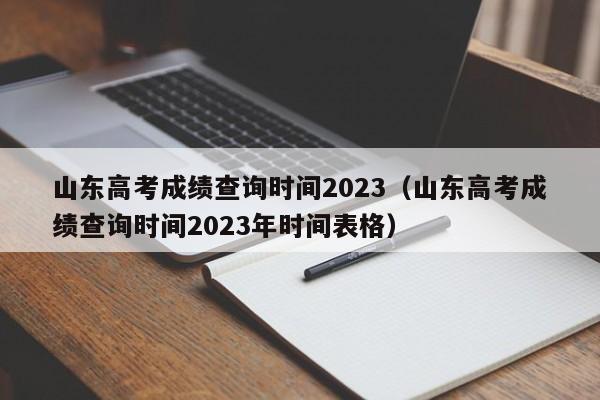 山东高考成绩查询时间2023（山东高考成绩查询时间2023年时间表格）