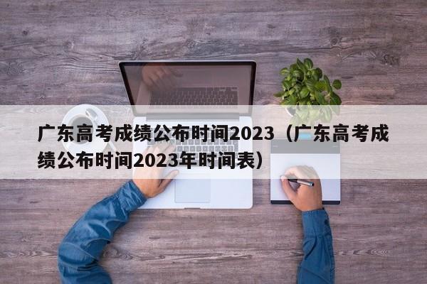 广东高考成绩公布时间2023（广东高考成绩公布时间2023年时间表）