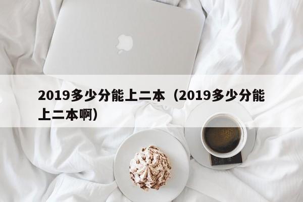 2019多少分能上二本（2019多少分能上二本啊）