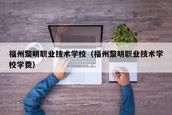 福州黎明职业技术学校（福州黎明职业技术学校学费）