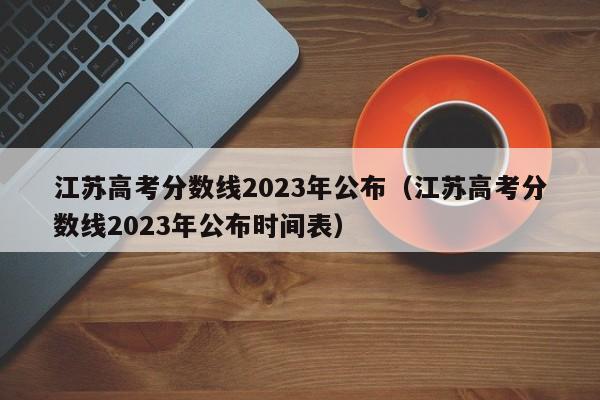 江苏高考分数线2023年公布（江苏高考分数线2023年公布时间表）