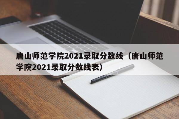 唐山师范学院2021录取分数线（唐山师范学院2021录取分数线表）