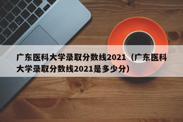 广东医科大学录取分数线2021（广东医科大学录取分数线2021是多少分）