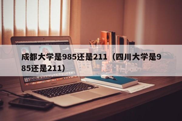 成都大学是985还是211（四川大学是985还是211）