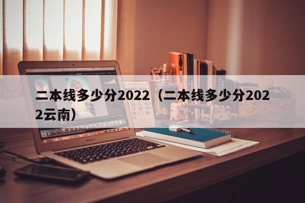 二本线多少分2022（二本线多少分2022云南）