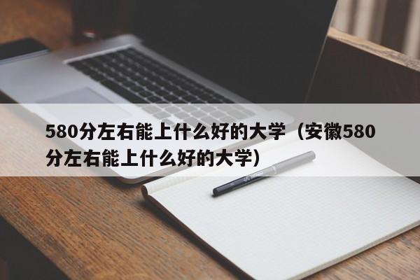 580分左右能上什么好的大学（安徽580分左右能上什么好的大学）