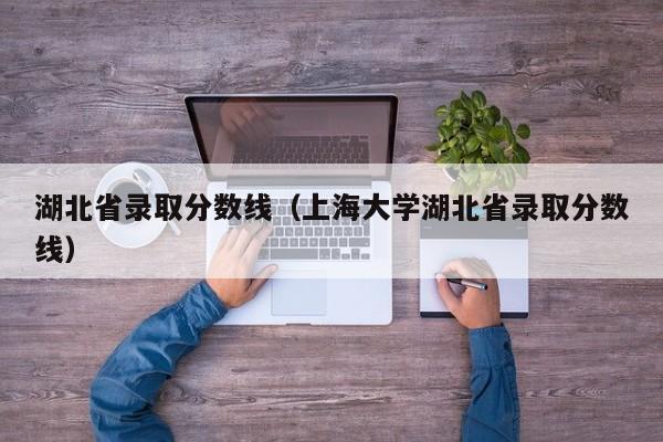 湖北省录取分数线（上海大学湖北省录取分数线）