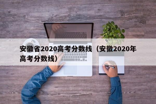 安徽省2020高考分数线（安徽2020年高考分数线）