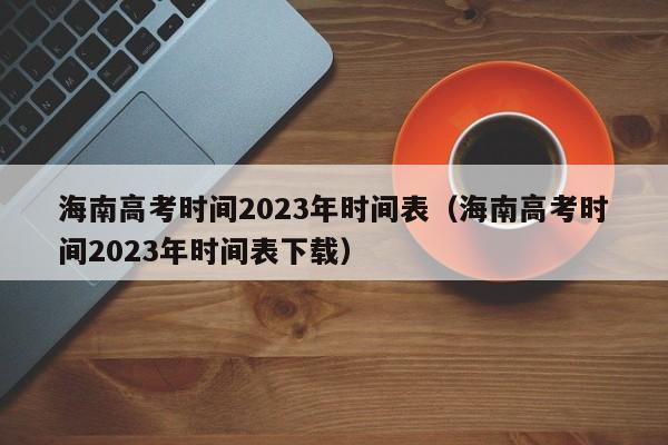 海南高考时间2023年时间表（海南高考时间2023年时间表下载）