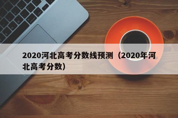 2020河北高考分数线预测（2020年河北高考分数）