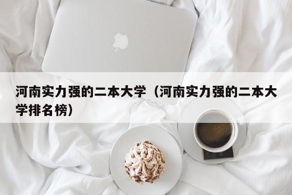 河南实力强的二本大学（河南实力强的二本大学排名榜）