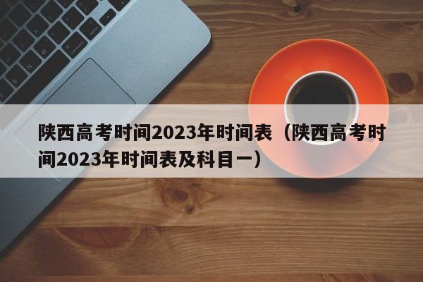 陕西高考时间2023年时间表（陕西高考时间2023年时间表及科目一）