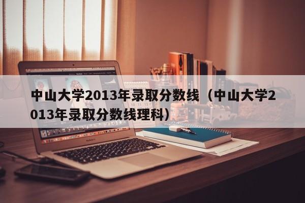 中山大学2013年录取分数线（中山大学2013年录取分数线理科）