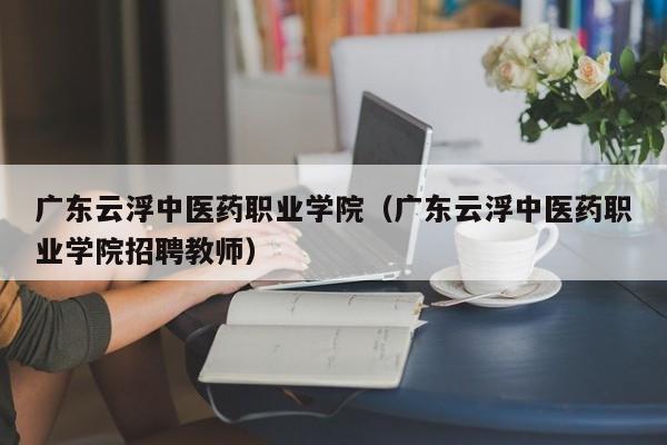 广东云浮中医药职业学院（广东云浮中医药职业学院招聘教师）