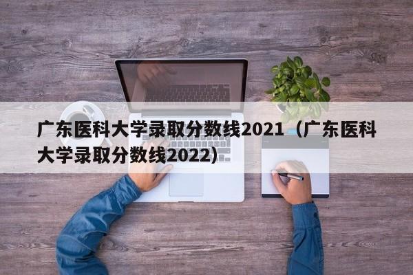 广东医科大学录取分数线2021（广东医科大学录取分数线2022）