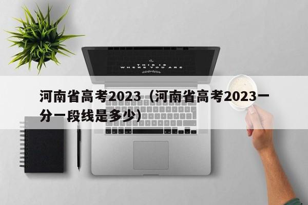 河南省高考2023（河南省高考2023一分一段线是多少）