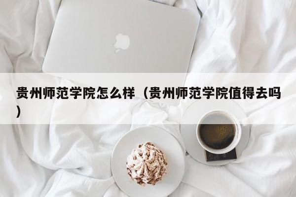 贵州师范学院怎么样（贵州师范学院值得去吗）