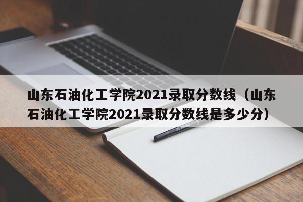 山东石油化工学院2021录取分数线（山东石油化工学院2021录取分数线是多少分）