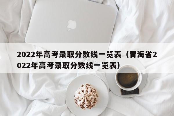 2022年高考录取分数线一览表（青海省2022年高考录取分数线一览表）