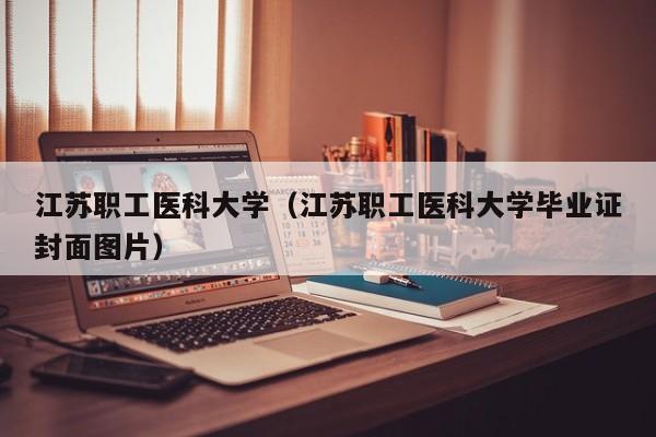 江苏职工医科大学（江苏职工医科大学毕业证封面图片）