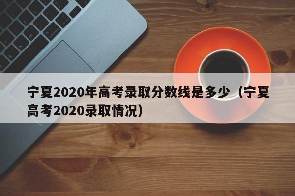 宁夏2020年高考录取分数线是多少（宁夏高考2020录取情况）