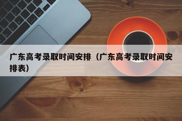 广东高考录取时间安排（广东高考录取时间安排表）