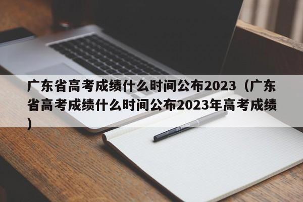 广东省高考成绩什么时间公布2023（广东省高考成绩什么时间公布2023年高考成绩）